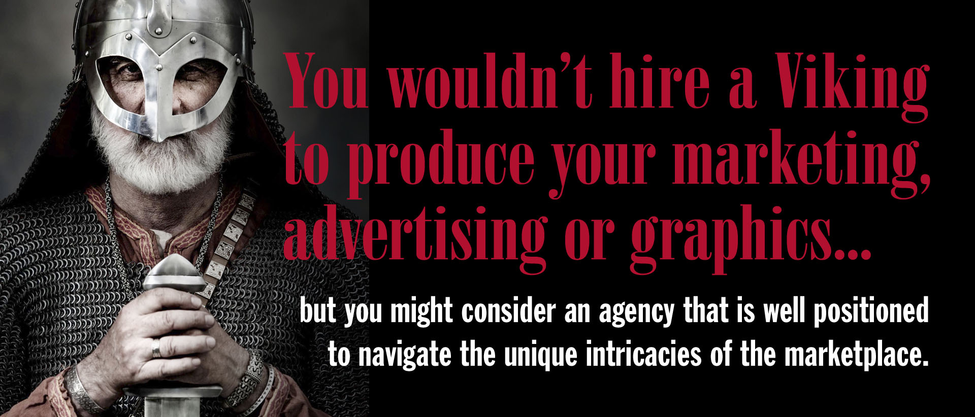 ou wouldn't hire a Viking to produce your marketing, advertising or graphics...but you might consider an agency that is well positioned to navigate the unique intricacies of the marketplace.